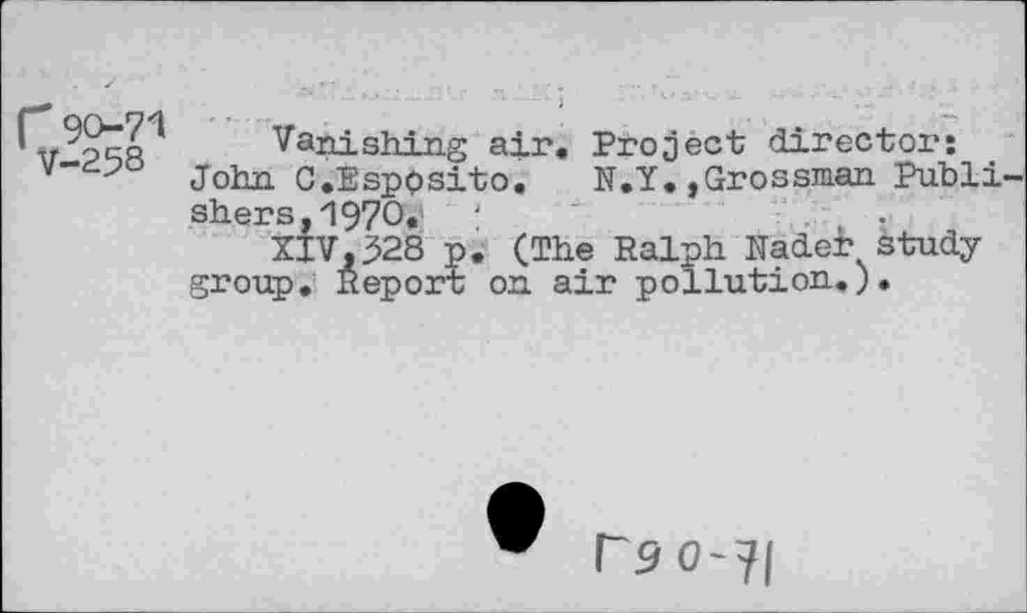 ﻿r90-71 V-258
Vanishing air. Project director: John C.Esppsito. N.Y.»Grossman Publishers, 1970.	'	•
XIV,328 p. (The Ralph Nadei? study group. Report on air pollution.).
rso-7(